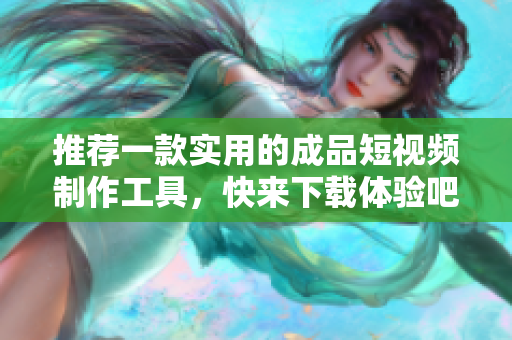 推薦一款實(shí)用的成品短視頻制作工具，快來下載體驗(yàn)吧!