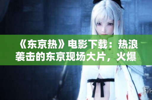 《東京熱》電影下載：熱浪襲擊的東京現(xiàn)場(chǎng)大片，火爆來(lái)襲！