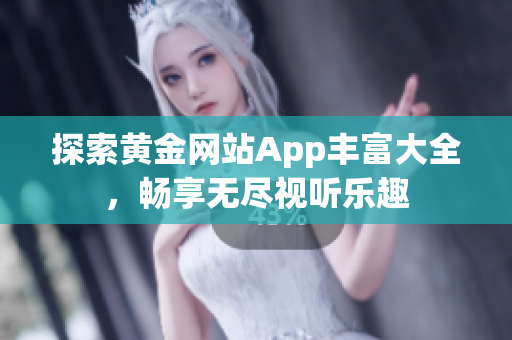 探索黃金網(wǎng)站App豐富大全，暢享無盡視聽樂趣