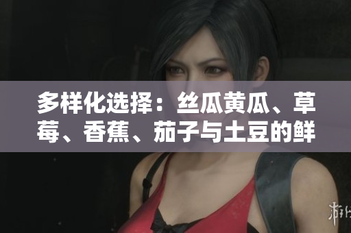 多樣化選擇：絲瓜黃瓜、草莓、香蕉、茄子與土豆的鮮美營養(yǎng)