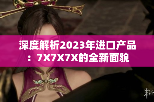 深度解析2023年進口產品：7X7X7X的全新面貌