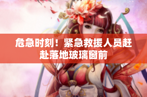 危急時刻！緊急救援人員趕赴落地玻璃窗前