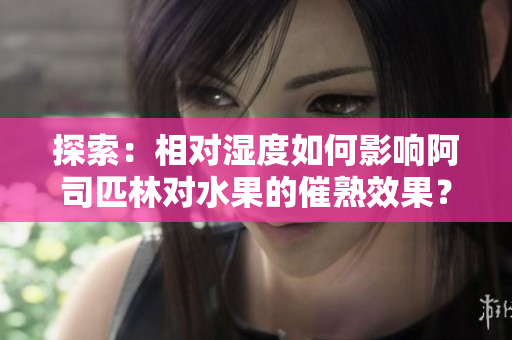 探索：相對濕度如何影響阿司匹林對水果的催熟效果？