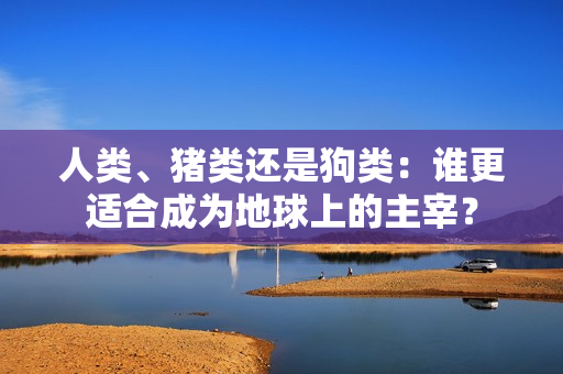 人類、豬類還是狗類：誰更適合成為地球上的主宰？