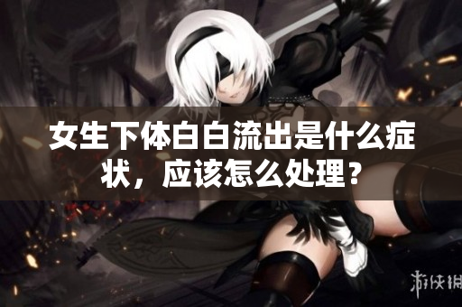 女生下體白白流出是什么癥狀，應(yīng)該怎么處理？
