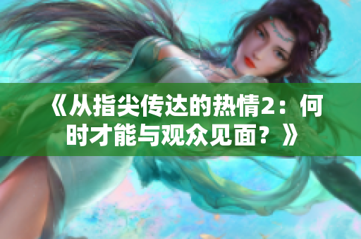 《從指尖傳達(dá)的熱情2：何時(shí)才能與觀眾見面？》