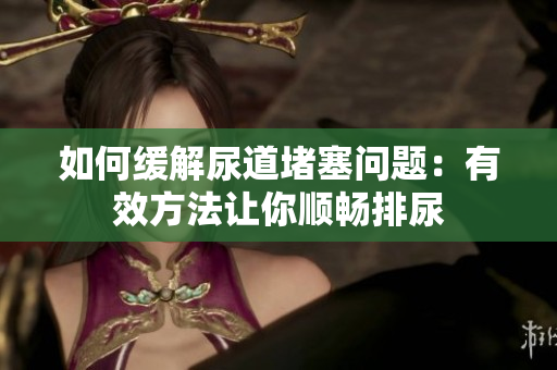 如何緩解尿道堵塞問題：有效方法讓你順暢排尿