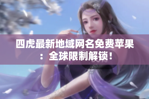 四虎最新地域網(wǎng)名免費(fèi)蘋果：全球限制解鎖！