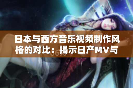 日本與西方音樂視頻制作風(fēng)格的對比：揭示日產(chǎn)MV與歐美MV的獨(dú)特差異
