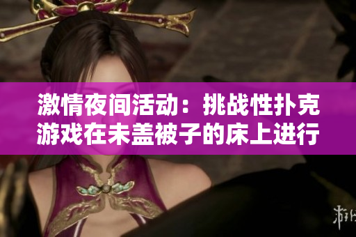 激情夜間活動：挑戰(zhàn)性撲克游戲在未蓋被子的床上進行