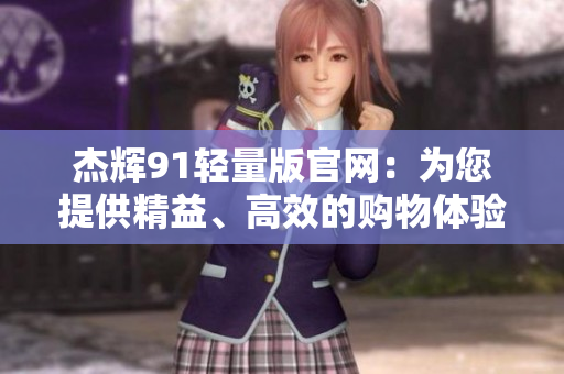 杰輝91輕量版官網(wǎng)：為您提供精益、高效的購物體驗