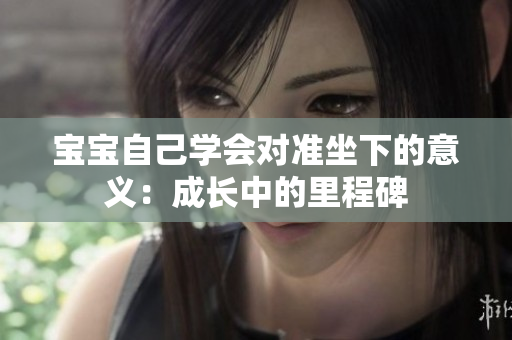 寶寶自己學(xué)會(huì)對(duì)準(zhǔn)坐下的意義：成長(zhǎng)中的里程碑