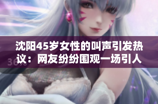 沈陽(yáng)45歲女性的叫聲引發(fā)熱議：網(wǎng)友紛紛圍觀一場(chǎng)引人入勝的“聲音盛宴”