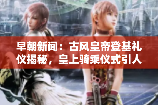 早朝新聞：古風(fēng)皇帝登基禮儀揭秘，皇上騎乘儀式引人注目