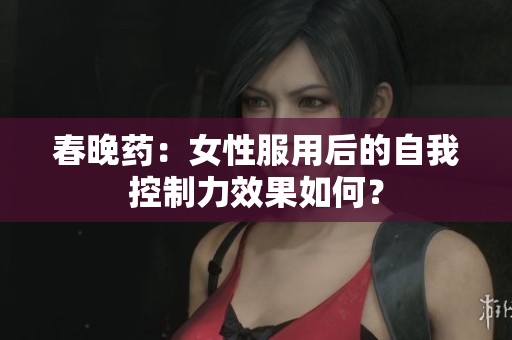 春晚藥：女性服用后的自我控制力效果如何？