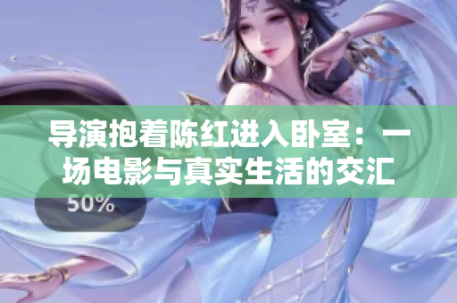 導(dǎo)演抱著陳紅進(jìn)入臥室：一場電影與真實(shí)生活的交匯