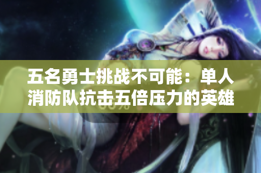 五名勇士挑戰(zhàn)不可能：單人消防隊(duì)抗擊五倍壓力的英雄之戰(zhàn)