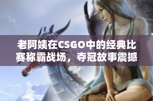 老阿姨在CSGO中的經(jīng)典比賽稱霸戰(zhàn)場，奪冠故事震撼人心