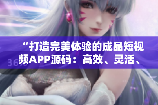 “打造完美體驗的成品短視頻APP源碼：高效、靈活、易用的三大優(yōu)勢”