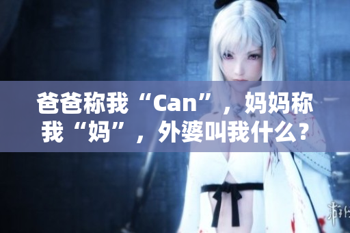 爸爸稱我“Can”，媽媽稱我“媽”，外婆叫我什么？