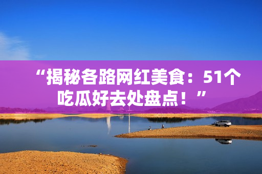 “揭秘各路網(wǎng)紅美食：51個吃瓜好去處盤點！”