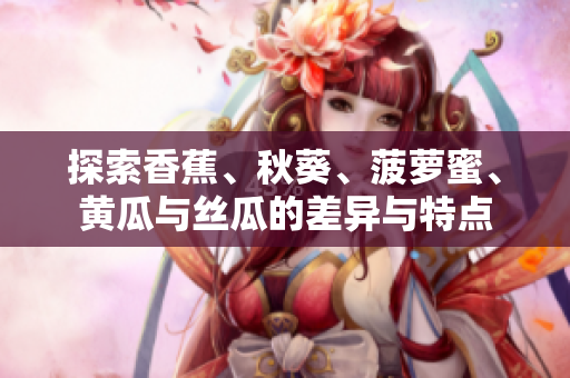 探索香蕉、秋葵、菠蘿蜜、黃瓜與絲瓜的差異與特點