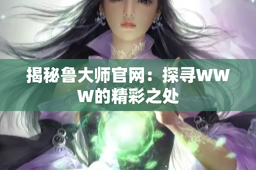 揭秘魯大師官網(wǎng)：探尋WWW的精彩之處