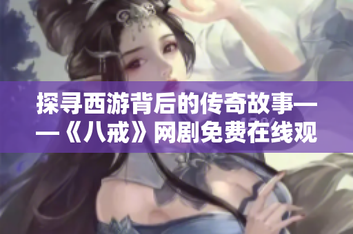 探尋西游背后的傳奇故事——《八戒》網(wǎng)劇免費在線觀看