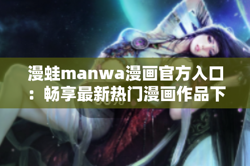 漫蛙manwa漫畫官方入口：暢享最新熱門漫畫作品下載