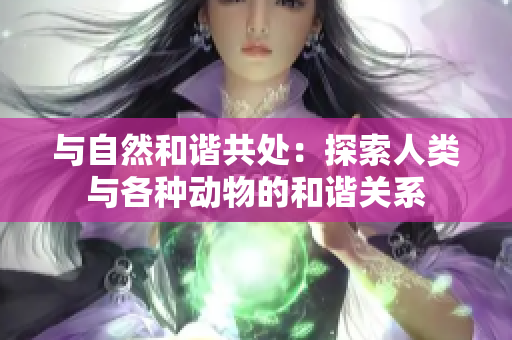 與自然和諧共處：探索人類與各種動物的和諧關系