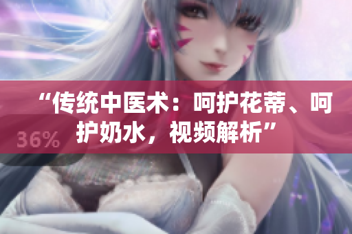 “傳統(tǒng)中醫(yī)術：呵護花蒂、呵護奶水，視頻解析”