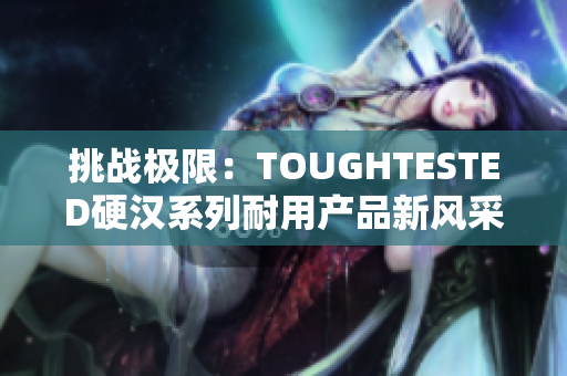 挑戰(zhàn)極限：TOUGHTESTED硬漢系列耐用產(chǎn)品新風(fēng)采