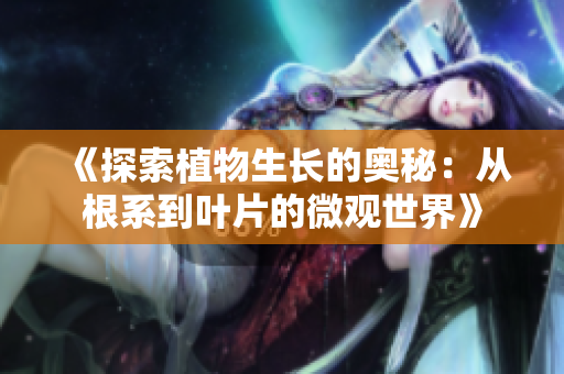 《探索植物生長的奧秘：從根系到葉片的微觀世界》
