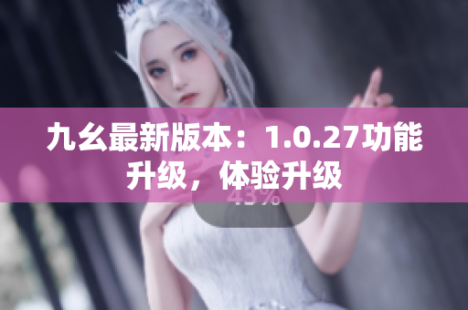 九幺最新版本：1.0.27功能升級(jí)，體驗(yàn)升級(jí)