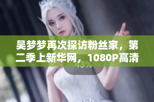 吳夢夢再次探訪粉絲家，第二季上新華網(wǎng)，1080P高清完整版在線觀看