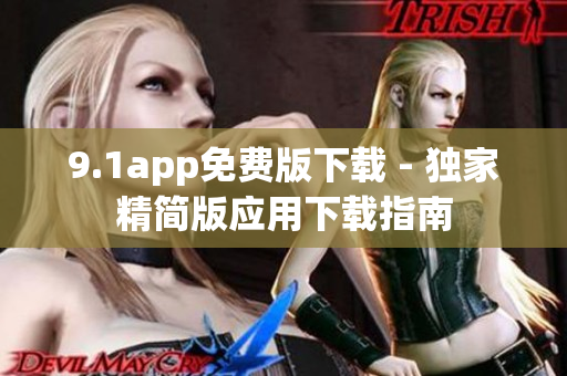 9.1app免費(fèi)版下載 - 獨(dú)家精簡(jiǎn)版應(yīng)用下載指南