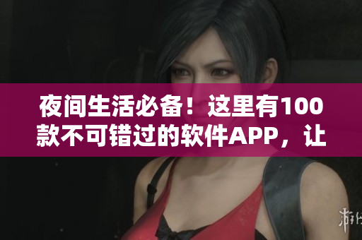 夜間生活必備！這里有100款不可錯過的軟件APP，讓你的夜晚更加精彩！