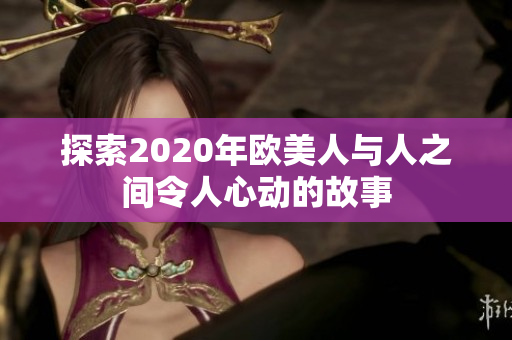 探索2020年歐美人與人之間令人心動的故事