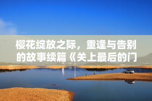 櫻花綻放之際，重逢與告別的故事續(xù)篇《關(guān)上最后的門吧2：櫻花季》