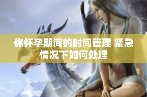 你懷孕期間的時(shí)間管理 緊急情況下如何處理