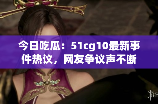 今日吃瓜：51cg10最新事件熱議，網(wǎng)友爭議聲不斷