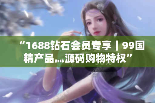 “1688鉆石會(huì)員專享｜99國(guó)精產(chǎn)品灬源碼購(gòu)物特權(quán)”