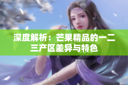 深度解析：芒果精品的一二三產(chǎn)區(qū)差異與特色