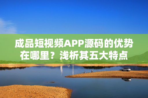 成品短視頻APP源碼的優(yōu)勢(shì)在哪里？淺析其五大特點(diǎn)