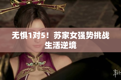 無懼1對5！蘇家女強(qiáng)勢挑戰(zhàn)生活逆境