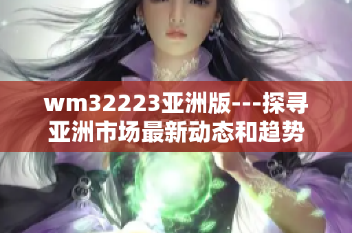wm32223亞洲版---探尋亞洲市場(chǎng)最新動(dòng)態(tài)和趨勢(shì)