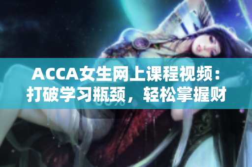 ACCA女生網(wǎng)上課程視頻：打破學(xué)習(xí)瓶頸，輕松掌握財(cái)會(huì)技能