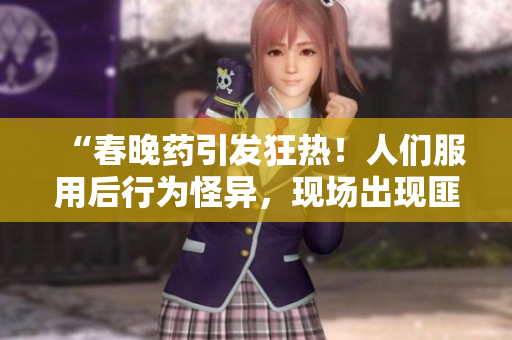 “春晚藥引發(fā)狂熱！人們服用后行為怪異，現(xiàn)場出現(xiàn)匪夷所思情況！”