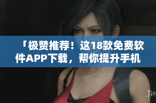 「極贊推薦！這18款免費軟件APP下載，幫你提升手機使用體驗！」