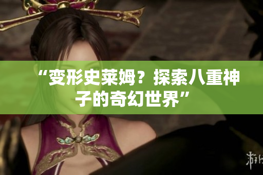 “變形史萊姆？探索八重神子的奇幻世界”